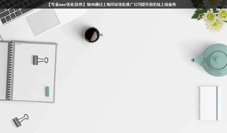 【專業(yè)seo優(yōu)化服務】如何通過上海網站優(yōu)化推廣公司提升您的線上線業(yè)務